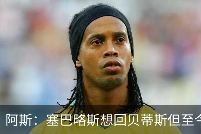 阿斯：塞巴略斯想回贝蒂斯但至今未明确表态，贝蒂斯不急着操作